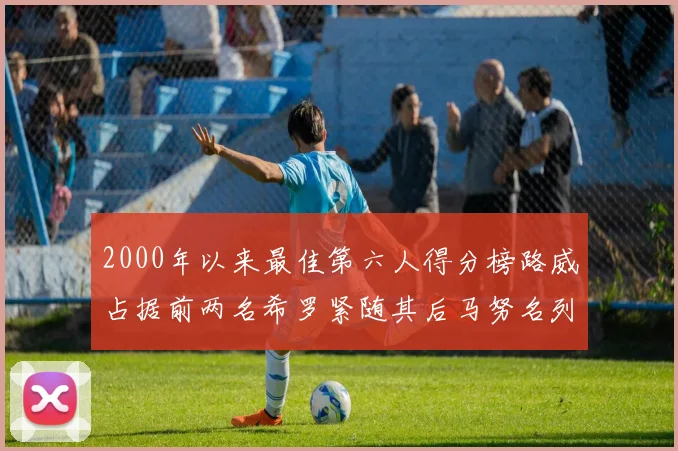 2000年以来最佳第六人得分榜路威占据前两名希罗紧随其后马努名列第五