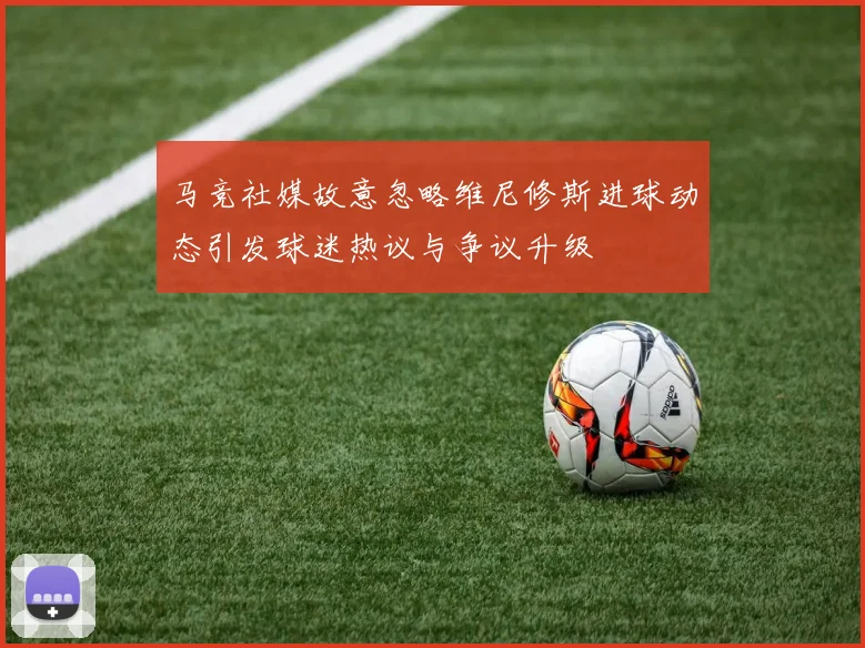 马竞社媒故意忽略维尼修斯进球动态引发球迷热议与争议升级