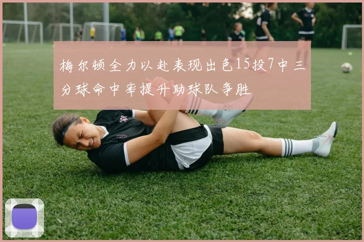 梅尔顿全力以赴表现出色15投7中三分球命中率提升助球队争胜