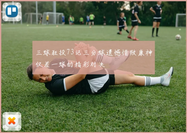 三球狂投73记三分球遗憾惜败康神仅差一球的精彩对决